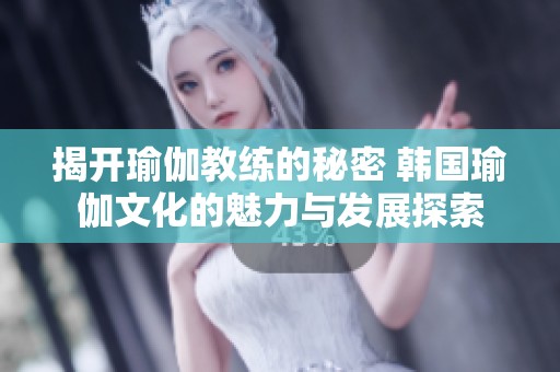 揭开瑜伽教练的秘密 韩国瑜伽文化的魅力与发展探索