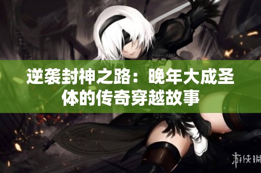 逆袭封神之路：晚年大成圣体的传奇穿越故事