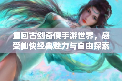 重回古剑奇侠手游世界，感受仙侠经典魅力与自由探索乐趣