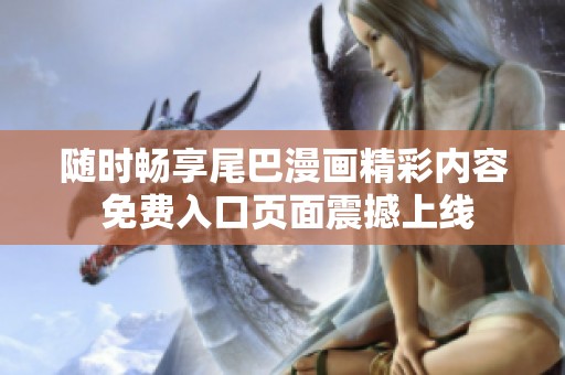 随时畅享尾巴漫画精彩内容 免费入口页面震撼上线