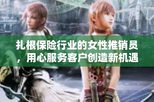 扎根保险行业的女性推销员，用心服务客户创造新机遇