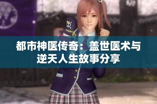 都市神医传奇：盖世医术与逆天人生故事分享