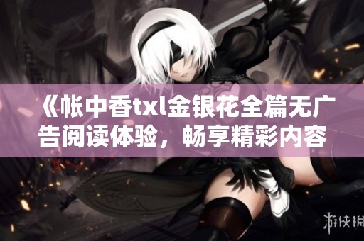 《帐中香txl金银花全篇无广告阅读体验，畅享精彩内容》