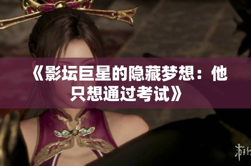 《影坛巨星的隐藏梦想：他只想通过考试》