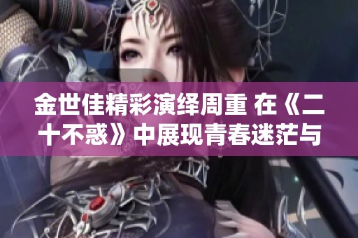 金世佳精彩演绎周重 在《二十不惑》中展现青春迷茫与成长