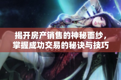 揭开房产销售的神秘面纱，掌握成功交易的秘诀与技巧