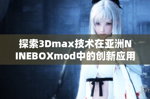 探索3Dmax技术在亚洲NINEBOXmod中的创新应用与实践
