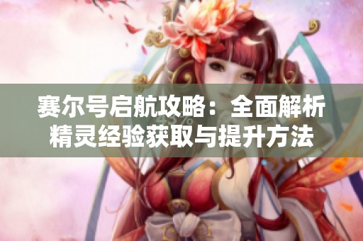赛尔号启航攻略：全面解析精灵经验获取与提升方法