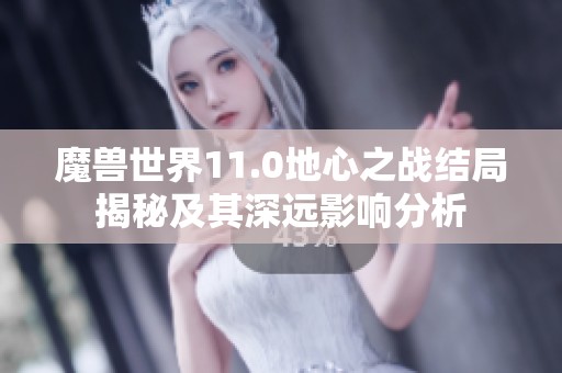 魔兽世界11.0地心之战结局揭秘及其深远影响分析
