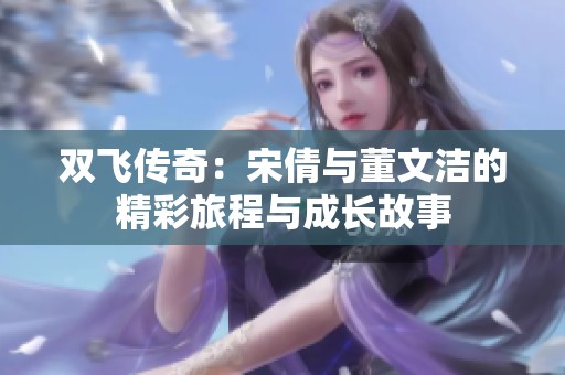 双飞传奇：宋倩与董文洁的精彩旅程与成长故事