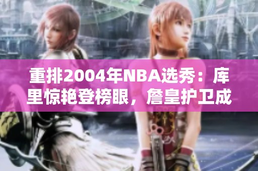 重排2004年NBA选秀：库里惊艳登榜眼，詹皇护卫成热门选择