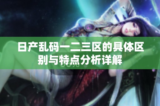 日产乱码一二三区的具体区别与特点分析详解