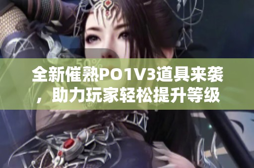 全新催熟PO1V3道具来袭，助力玩家轻松提升等级