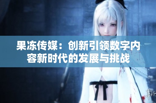 果冻传媒：创新引领数字内容新时代的发展与挑战