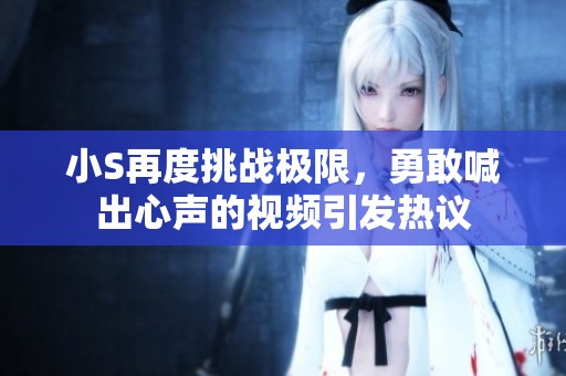 小S再度挑战极限，勇敢喊出心声的视频引发热议
