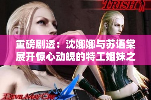 重磅剧透：沈娜娜与苏语棠展开惊心动魄的特工姐妹之旅