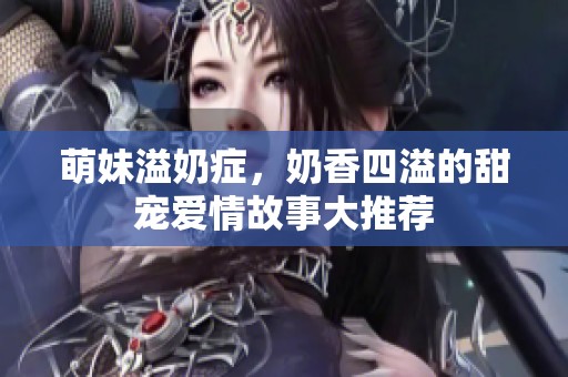 萌妹溢奶症，奶香四溢的甜宠爱情故事大推荐