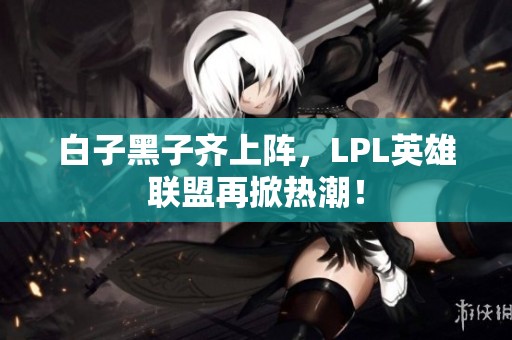 白子黑子齐上阵，LPL英雄联盟再掀热潮！
