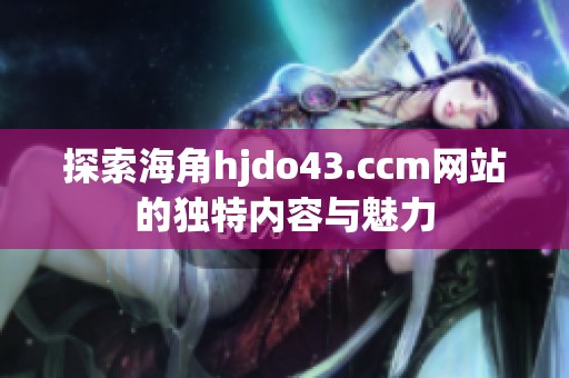 探索海角hjdo43.ccm网站的独特内容与魅力