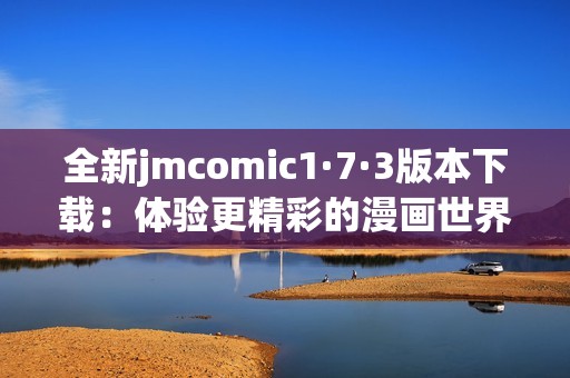 全新jmcomic1·7·3版本下载：体验更精彩的漫画世界