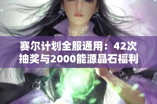 赛尔计划全服通用：42次抽奖与2000能源晶石福利活动