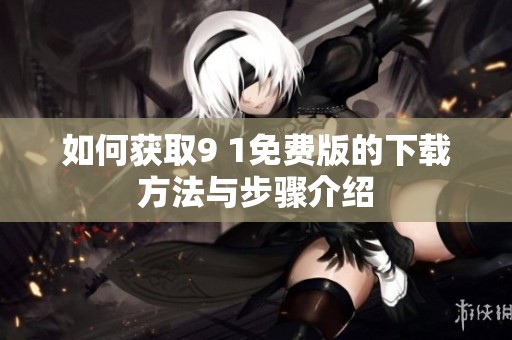 如何获取9 1免费版的下载方法与步骤介绍