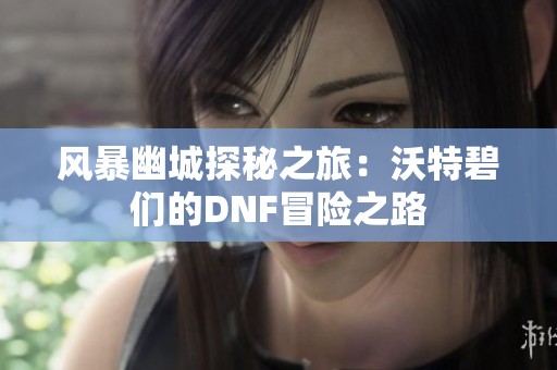 风暴幽城探秘之旅：沃特碧们的DNF冒险之路