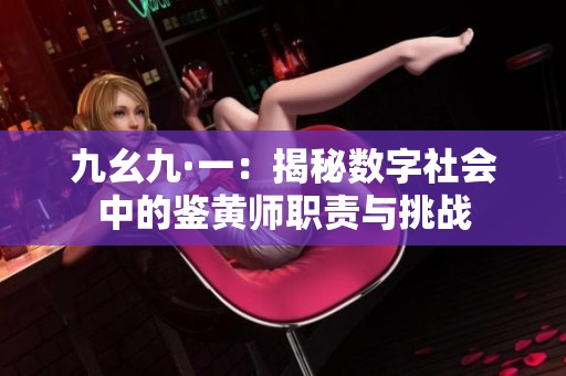 九幺九·一：揭秘数字社会中的鉴黄师职责与挑战