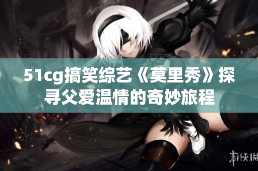 51cg搞笑综艺《莫里秀》探寻父爱温情的奇妙旅程