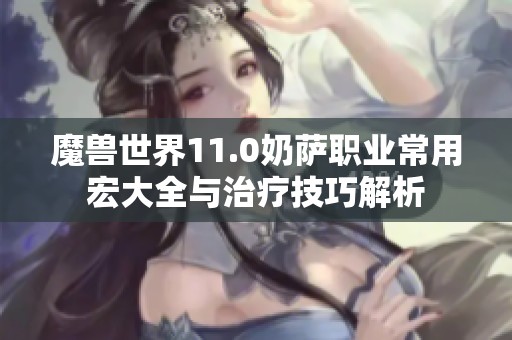 魔兽世界11.0奶萨职业常用宏大全与治疗技巧解析