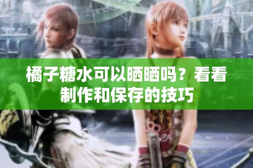 橘子糖水可以晒晒吗？看看制作和保存的技巧