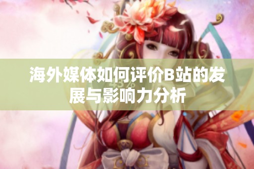 海外媒体如何评价B站的发展与影响力分析
