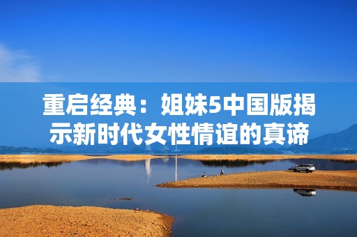 重启经典：姐妹5中国版揭示新时代女性情谊的真谛