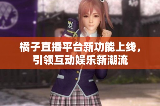 橘子直播平台新功能上线，引领互动娱乐新潮流