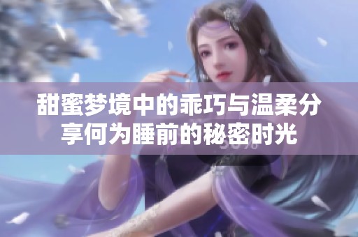 甜蜜梦境中的乖巧与温柔分享何为睡前的秘密时光
