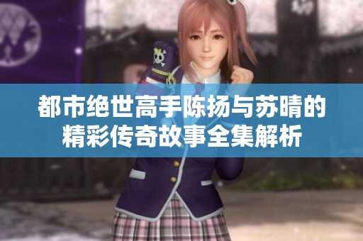 都市绝世高手陈扬与苏晴的精彩传奇故事全集解析