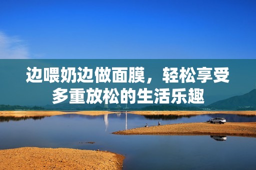 边喂奶边做面膜，轻松享受多重放松的生活乐趣