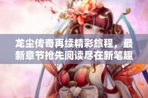 龙尘传奇再续精彩旅程，最新章节抢先阅读尽在新笔趣阁