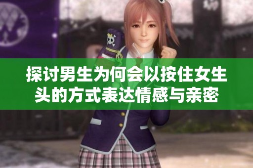探讨男生为何会以按住女生头的方式表达情感与亲密