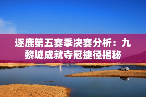 逐鹿第五赛季决赛分析：九黎城成就夺冠捷径揭秘