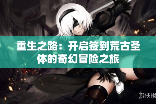 重生之路：开启签到荒古圣体的奇幻冒险之旅
