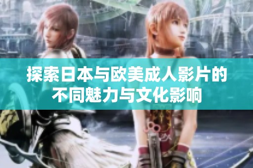 探索日本与欧美成人影片的不同魅力与文化影响