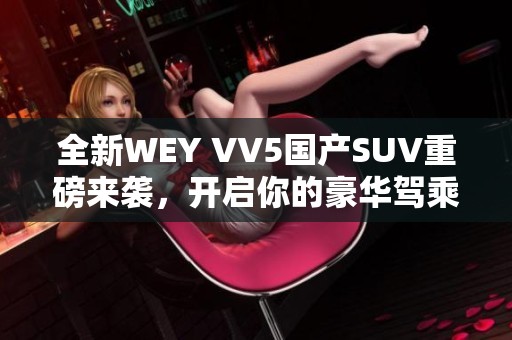 全新WEY VV5国产SUV重磅来袭，开启你的豪华驾乘体验