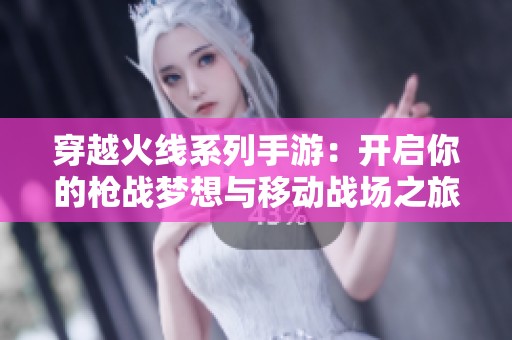 穿越火线系列手游：开启你的枪战梦想与移动战场之旅
