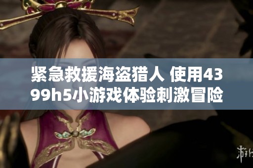 紧急救援海盗猎人 使用4399h5小游戏体验刺激冒险