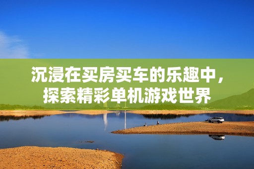 沉浸在买房买车的乐趣中，探索精彩单机游戏世界