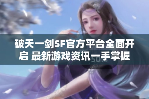 破天一剑SF官方平台全面开启 最新游戏资讯一手掌握