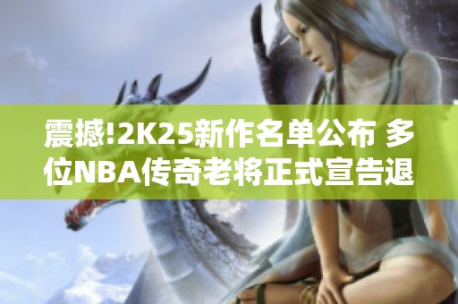 震撼!2K25新作名单公布 多位NBA传奇老将正式宣告退役