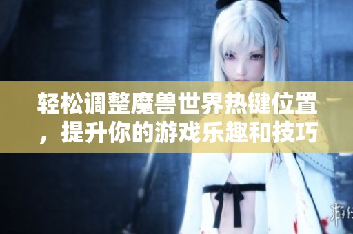 轻松调整魔兽世界热键位置，提升你的游戏乐趣和技巧