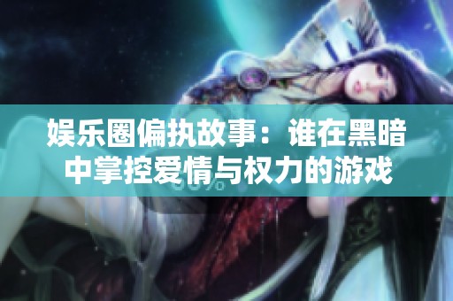 娱乐圈偏执故事：谁在黑暗中掌控爱情与权力的游戏